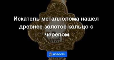 Анна Лысенко - Искатель металлолома нашел древнее золотое кольцо с черепом - news.mail.ru - Англия