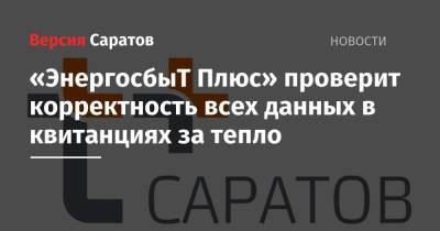 Роман Бусаргин - «ЭнергосбыТ Плюс» проверит корректность всех данных в квитанциях за тепло - nversia.ru - Саратовская обл. - Саратов
