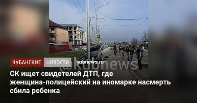 СК ищет свидетелей ДТП, где женщина-полицейский на иномарке насмерть сбила ребенка - kubnews.ru - Краснодарский край - район Динский - Следственный Комитет