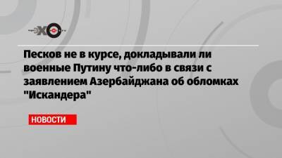Владимир Путин - Дмитрий Песков - Песков не в курсе, докладывали ли военные Путину что-либо в связи с заявлением Азербайджана об обломках «Искандера» - echo.msk.ru - Москва - Азербайджан