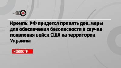 Владимир Зеленский - Дмитрий Песков - Кремль: РФ придется принять доп. меры для обеспечения безопасности в случае появления войск США на территории Украины - echo.msk.ru - Москва - Киев
