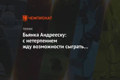 Эшли Барти - Бьянка Андрееску: с нетерпением жду возможности сыграть против Барти - championat.com - Андрееск