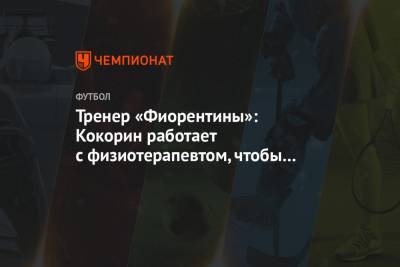 Александр Кокорин - Тренер «Фиорентины»: Кокорин работает с физиотерапевтом, чтобы решить свою проблему - championat.com - Москва