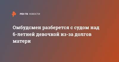 Омбудсмен разберется с судом над 6-летней девочкой из-за долгов матери - ren.tv - Москва - Новосибирская обл.