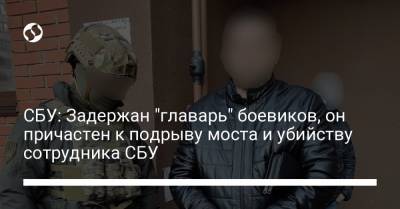СБУ: Задержан "главарь" боевиков, он причастен к подрыву моста и убийству сотрудника СБУ - liga.net