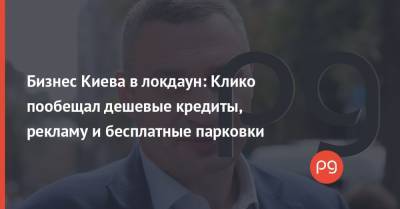 Виталий Кличко - Бизнес Киева в локдаун: Клико пообещал дешевые кредиты, рекламу и бесплатные парковки - thepage.ua - Киев