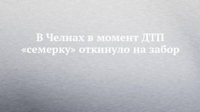 В Челнах в момент ДТП «семерку» откинуло на забор - chelny-izvest.ru