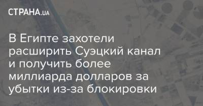 Усама Рабиа - В Египте захотели расширить Суэцкий канал и получить более миллиарда долларов за убытки из-за блокировки - strana.ua - Египет