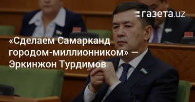 «Сделаем Самарканд городом-миллионником» — Эркинжон Турдимов - gazeta.uz - Узбекистан