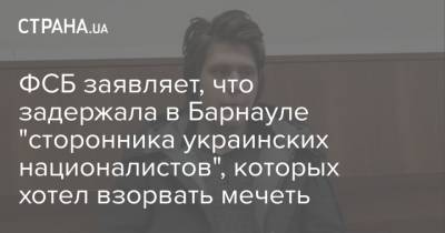 ФСБ заявляет, что задержала в Барнауле "сторонника украинских националистов", которых хотел взорвать мечеть - strana.ua - Барнаул