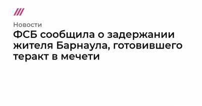 ФСБ сообщила о задержании жителя Барнаула, готовившего теракт в мечети - tvrain.ru - Барнаул