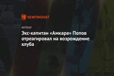 Алексей Попов - Экс-капитан «Амкара» Попов отреагировал на возрождение клуба - championat.com - Пермь - Пермский край