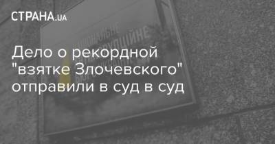 Дело о рекордной "взятке Злочевского" отправили в суд в суд - strana.ua