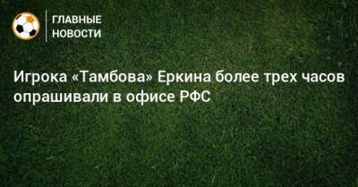 Игрока «Тамбова» Еркина более трех часов опрашивали в офисе РФС - bombardir.ru