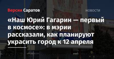 Юрий Гагарин - «Наш Юрий Гагарин — первый в космосе»: в мэрии рассказали, как планируют украсить город к 12 апреля - nversia.ru - Саратов