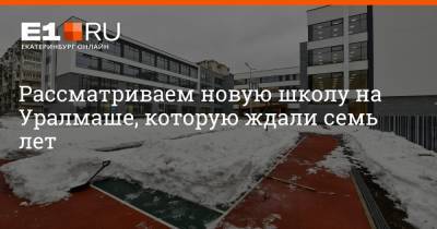 Артем Устюжанин - Рассматриваем новую школу на Уралмаше, которую ждали семь лет - e1.ru - Екатеринбург