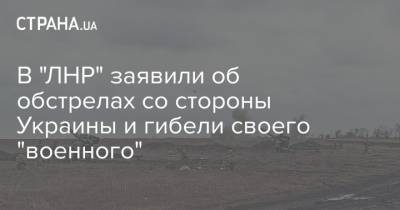 В "ЛНР" заявили об обстрелах со стороны Украины и гибели своего "военного" - strana.ua - ЛНР - Донбасс - Обстрелы