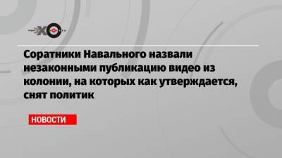Алексей Навальный - Леонид Волков - Соратники Навального назвали незаконными публикацию видео из колонии, на которых как утверждается, снят политик - echo.msk.ru - Владимирская обл.
