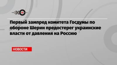 Александр Шерин - Первый зампред комитета Госдумы по обороне Шерин предостерег украинские власти от давления на Россию - echo.msk.ru - Москва