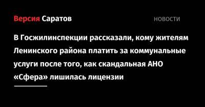 В Госжилинспекции рассказали, кому жителям Ленинского района платить за коммунальные услуги после того, как скандальная АНО «Сфера» лишилась лицензии - nversia.ru - Саратовская обл. - район Ленинский