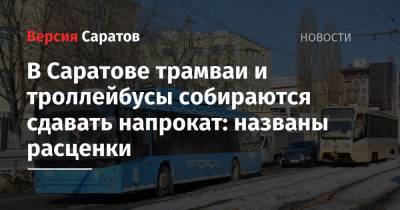 Михаил Исаев - В Саратове трамваи и троллейбусы собираются сдавать напрокат: названы расценки - nversia.ru - Саратов