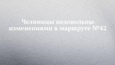Челнинцы недовольны изменениями в маршруте №42 - chelny-izvest.ru - Гэс
