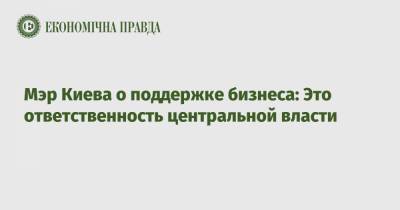 Виталий Кличко - Мэр Киева о поддержке бизнеса: Это ответственность центральной власти - epravda.com.ua - Киев - Киев