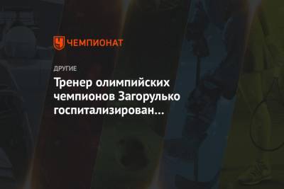 Тренер олимпийских чемпионов Загорулько госпитализирован с онкологией и коронавирусом - championat.com