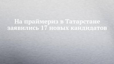 На праймериз в Татарстане заявились 17 новых кандидатов - chelny-izvest.ru - респ. Татарстан