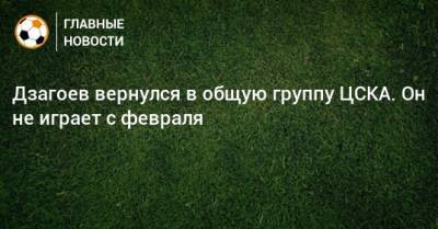 Алан Дзагоев - Дзагоев вернулся в общую группу ЦСКА. Он не играет с февраля - bombardir.ru