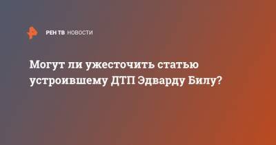 Михаил Ефремов - Эдвард Бил - Могут ли ужесточить статью устроившему ДТП Эдварду Билу? - ren.tv - Москва