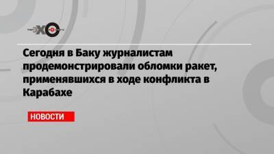 Никол Пашинян - Александр Гольц - Сегодня в Баку журналистам продемонстрировали обломки ракет, применявшихся в ходе конфликта в Карабахе - echo.msk.ru - Азербайджан - Шуша