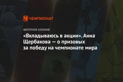 Анна Щербакова - «Вкладываюсь в акции». Анна Щербакова — о призовых за победу на чемпионате мира - championat.com - Стокгольм