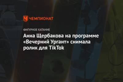 Этери Тутберидзе - Анна Щербакова - Анна Щербакова на программе «Вечерний Ургант» снимала ролик для TikTok - championat.com