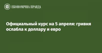 Официальный курс на 5 апреля: гривня ослабла к доллару и евро - epravda.com.ua