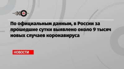 Кирилл Дмитриев - По официальным данным, в России за прошедшие сутки выявлено около 9 тысяч новых случаев коронавируса - echo.msk.ru - Москва