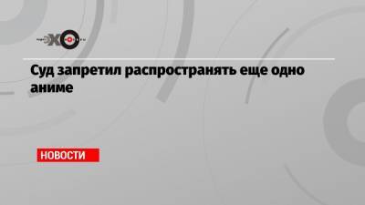 Суд запретил распространять еще одно аниме - echo.msk.ru