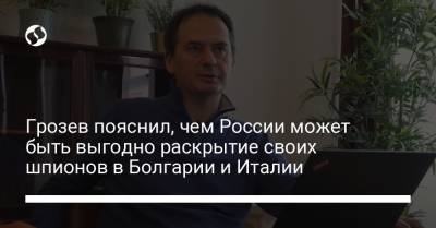 Грозев пояснил, чем России может быть выгодно раскрытие своих шпионов в Болгарии и Италии - liga.net - Болгария