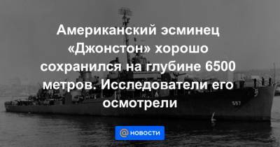 Американский эсминец «Джонстон» хорошо сохранился на глубине 6500 метров. Исследователи его осмотрели - news.mail.ru