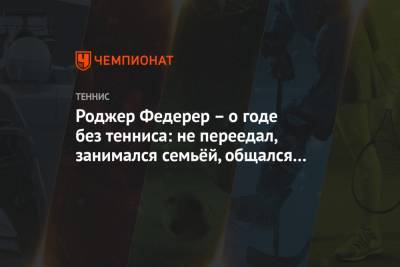 Роджер Федерер - Роджер Федерер – о годе без тенниса: не переедал, занимался семьёй, общался с Надалем - championat.com - Швейцария