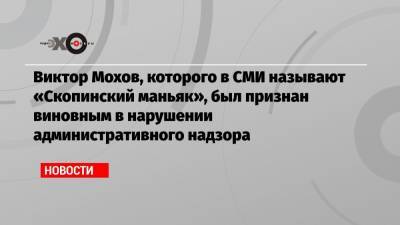 Виктор Мохов - Виктор Мохов, которого в СМИ называют «Скопинский маньяк», был признан виновным в нарушении административного надзора - echo.msk.ru - Рязанская обл. - район Скопинский