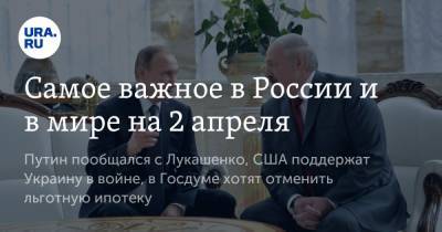 Владимир Путин - Никол Пашинян - Александр Лукашенко - Самое важное в России и в мире на 2 апреля. Путин пообщался с Лукашенко, США поддержат Украину в войне, в Госдуме хотят отменить льготную ипотеку - ura.news