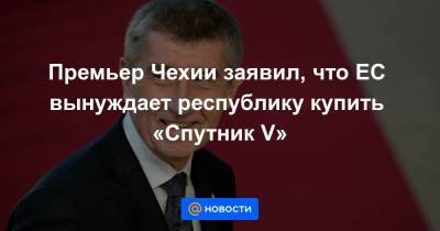 Себастьян Курц - Премьер Чехии заявил, что ЕС вынуждает республику купить «Спутник V» - news.mail.ru - Австрия - Португалия