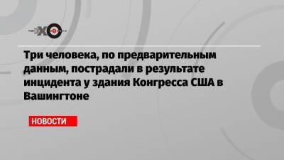 Три человека, по предварительным данным, пострадали в результате инцидента у здания Конгресса США в Вашингтоне - echo.msk.ru - Вашингтон