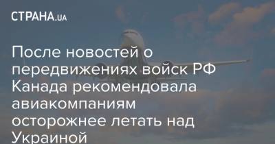 После новостей о передвижениях войск РФ Канада рекомендовала авиакомпаниям осторожнее летать над Украиной - strana.ua - Киев - Львов - Симферополь - Канада - Одесса