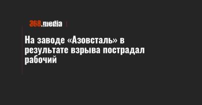 На заводе «Азовсталь» в результате взрыва пострадал рабочий - 368.media - Донецк