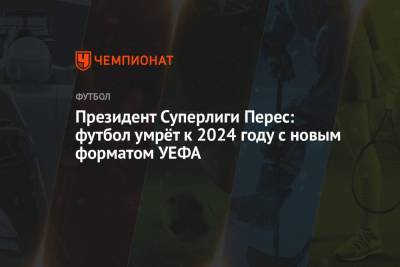 Флорентино Перес - Президент Суперлиги Перес: футбол умрёт к 2024 году с новым форматом УЕФА - championat.com