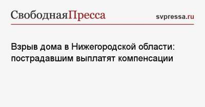 Глеб Никитин - Взрыв дома в Нижегородской области: пострадавшим выплатят компенсации - svpressa.ru - Нижегородская обл. - район Дальнеконстантиновский