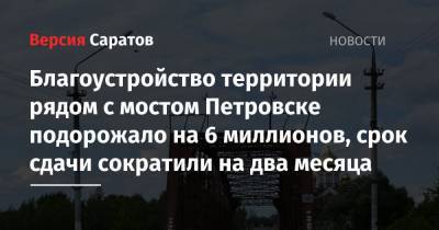 Благоустройство территории рядом с мостом Петровске подорожало на 6 миллионов, срок сдачи сократили на два месяца - nversia.ru - Петровск - район Петровский