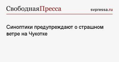 Роман Вильфанд - Синоптики предупреждают о страшном ветре на Чукотке - svpressa.ru - Чукотка